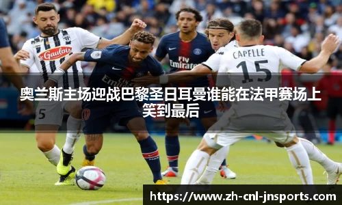 奥兰斯主场迎战巴黎圣日耳曼谁能在法甲赛场上笑到最后