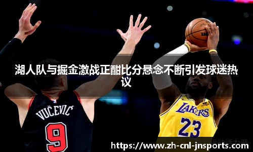 湖人队与掘金激战正酣比分悬念不断引发球迷热议